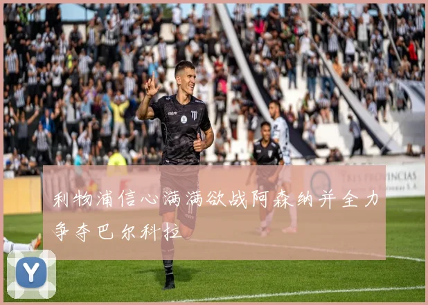 利物浦信心满满欲战阿森纳并全力争夺巴尔科拉