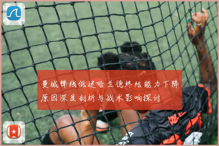 曼城锋线低迷哈兰德终结能力下降原因深度剖析与战术影响探讨